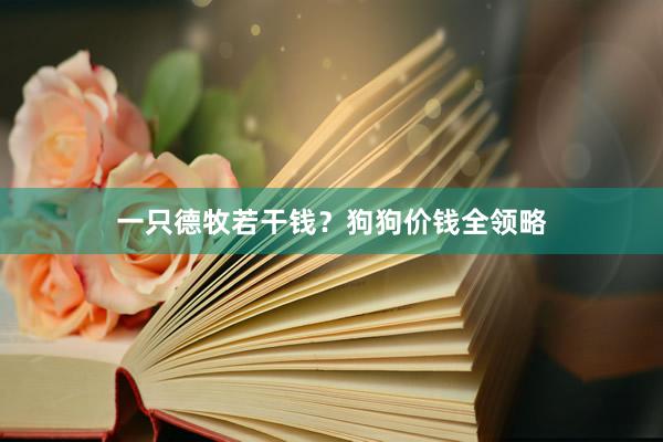 一只德牧若干钱？狗狗价钱全领略